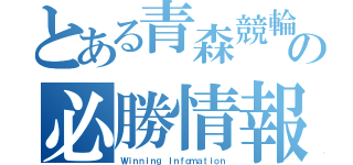 とある青森競輪の必勝情報（Ｗｉｎｎｉｎｇ Ｉｎｆｏｍａｔｉｏｎ）