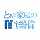 とある家庭の自宅警備員（引きこもり）