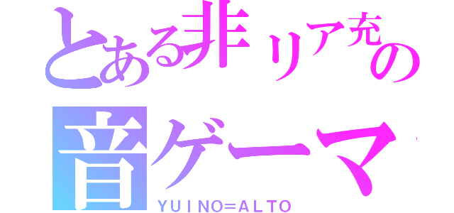 とある非リア充の音ゲーマー（ＹＵＩＮＯ＝ＡＬＴＯ）