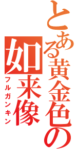 とある黄金色の如来像（フルガンキン）