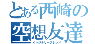 とある西崎の空想友達（イマジナリーフレンド）