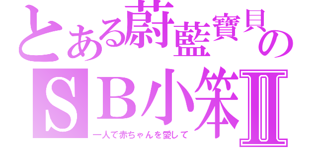 とある蔚藍寶貝のＳＢ小笨Ⅱ（一人で赤ちゃんを愛して）