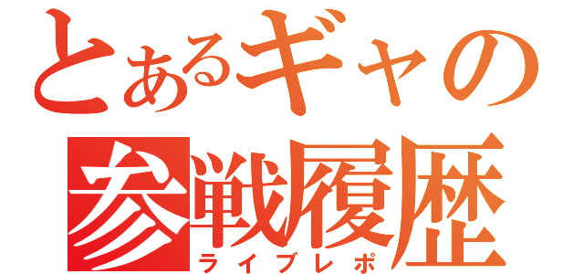 とあるギャの参戦履歴（ライブレポ）