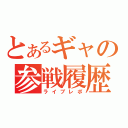 とあるギャの参戦履歴（ライブレポ）