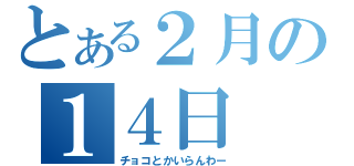 とある２月の１４日（チョコとかいらんわー）