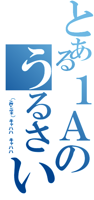 とある１Ａのうるさい集団（（≧∇≦＊）キャハハ キャハハ）