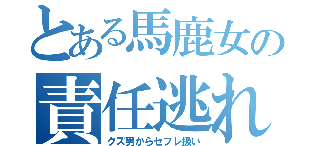 とある馬鹿女の責任逃れ（クズ男からセフレ扱い）