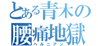 とある青木の腰痛地獄（ヘルニアン）