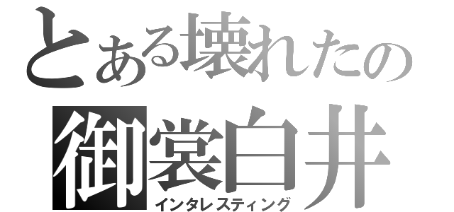 とある壊れたの御裳白井（インタレスティング）