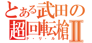 とある武田の超回転槍Ⅱ（ド・リ・ル）