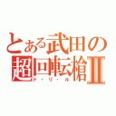 とある武田の超回転槍Ⅱ（ド・リ・ル）