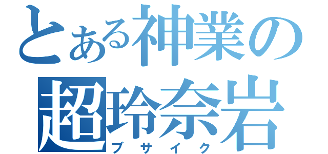 とある神業の超玲奈岩（ブサイク）