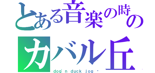 とある音楽の時間 	のカバル丘（ｄｏｇ'ｎ ｄｕｃｋ ｊｏｇ 	）