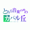 とある音楽の時間 	のカバル丘（ｄｏｇ'ｎ ｄｕｃｋ ｊｏｇ 	）