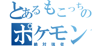 とあるもこっちのポケモン（絶対強者）