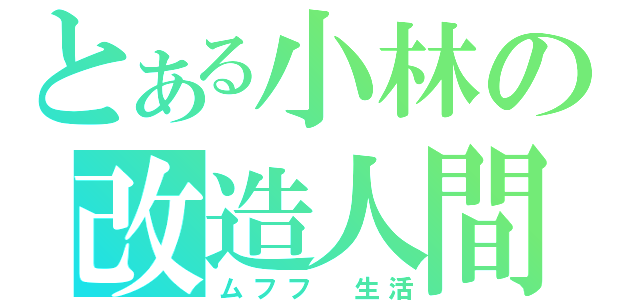 とある小林の改造人間（ムフフ 生活）