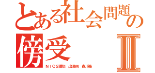 とある社会問題の傍受Ⅱ（ＮＩＣＳ激怒 出澤剛 森川亮）