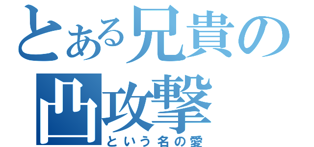 とある兄貴の凸攻撃（という名の愛）