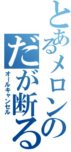 とあるメロンのだが断る！（オールキャンセル）