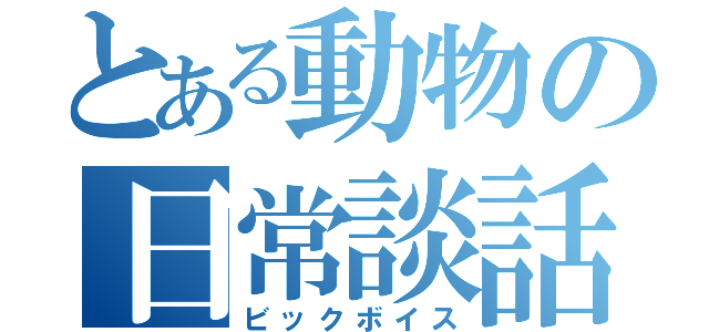 とある動物の日常談話（ビックボイス）