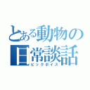 とある動物の日常談話（ビックボイス）