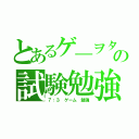 とあるゲ―ヲタの試験勉強（７：３　ゲーム　勉強）