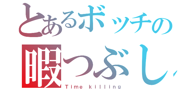 とあるボッチの暇つぶし（Ｔｉｍｅ ｋｉｌｌｉｎｇ）