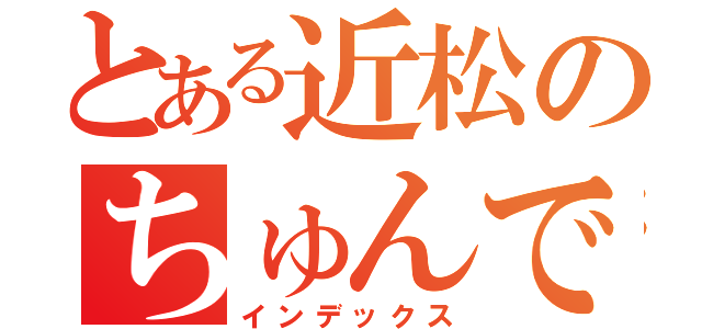 とある近松のちゅんでれな日常（インデックス）