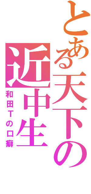 とある天下の近中生（和田Ｔの口癖）