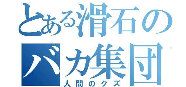 とある滑石のバカ集団（人間のクズ）