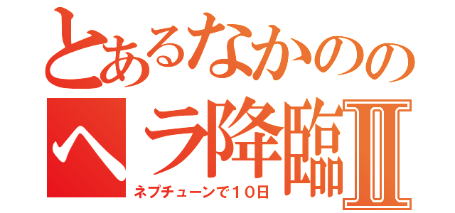 とあるなかののヘラ降臨Ⅱ（ネプチューンで１０日）