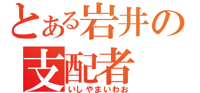 とある岩井の支配者（いしやまいわお）