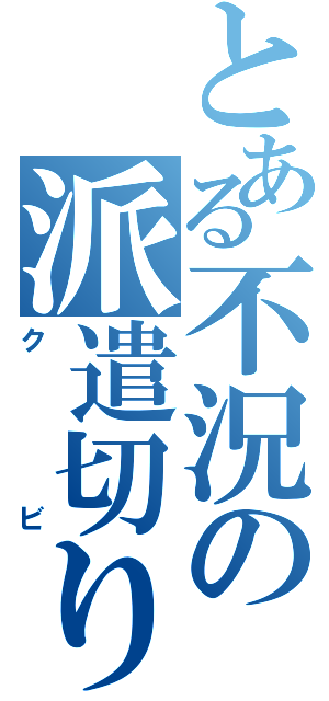 とある不況の派遣切り（クビ）