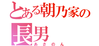 とある朝乃家の長男（あさのん）