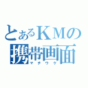 とあるＫＭの携帯画面（マチウケ）