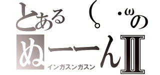 とある（。・ω・。）のぬーーんⅡ（インガスンガスン）