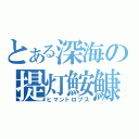 とある深海の提灯鮟鱇（ヒマントロプス）