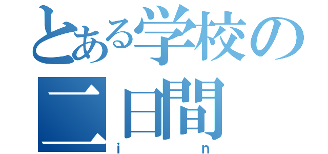 とある学校の二日間（ｉｎ）