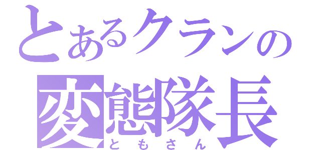 とあるクランの変態隊長（ともさん）