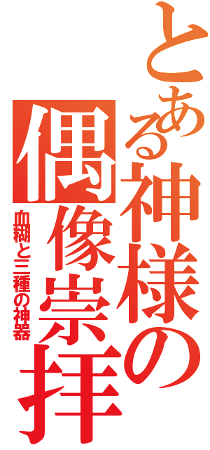 とある神様の偶像崇拝（血糊と三種の神器）