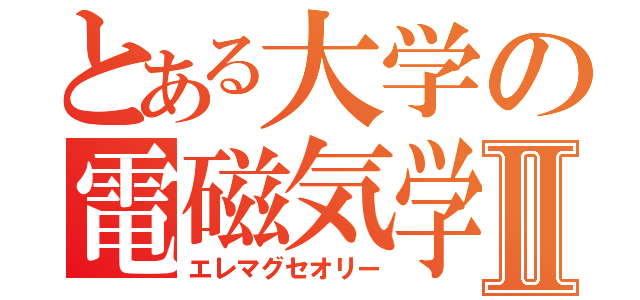 とある大学の電磁気学Ⅱ（エレマグセオリー）