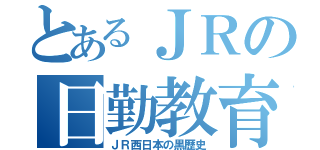 とあるＪＲの日勤教育（ＪＲ西日本の黒歴史）