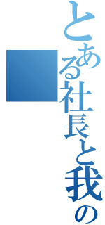 とある社長と我が社の（）