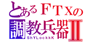 とあるＦＴＸの調教兵器Ⅱ（ＳｈＹＬｏｃｋｋＫ）