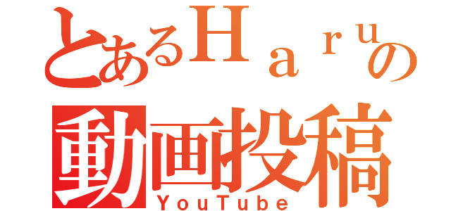 とあるＨａｒｕの動画投稿（ＹｏｕＴｕｂｅ）