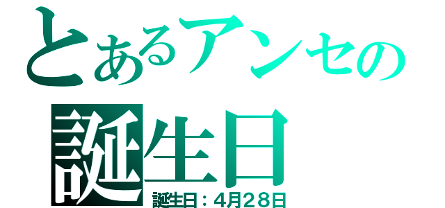 とあるアンセムの誕生日（誕生日：４月２８日）