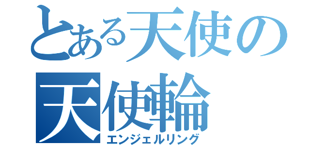 とある天使の天使輪（エンジェルリング）