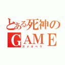 とある死神のＧＡＭＥ ＯＶＥＲ（ガメオベラ）