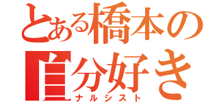 とある橋本の自分好き（ナルシスト）