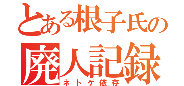 とある根子氏の廃人記録（ネトゲ依存）